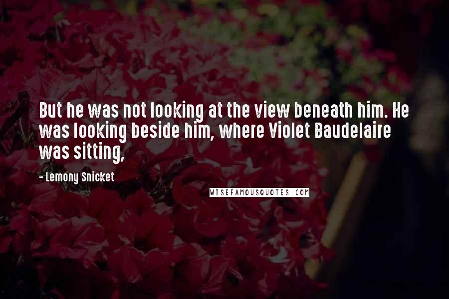 Lemony Snicket Quotes: But he was not looking at the view beneath him. He was looking beside him, where Violet Baudelaire was sitting,