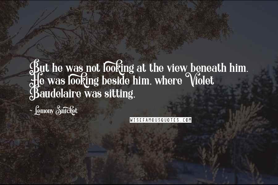 Lemony Snicket Quotes: But he was not looking at the view beneath him. He was looking beside him, where Violet Baudelaire was sitting,