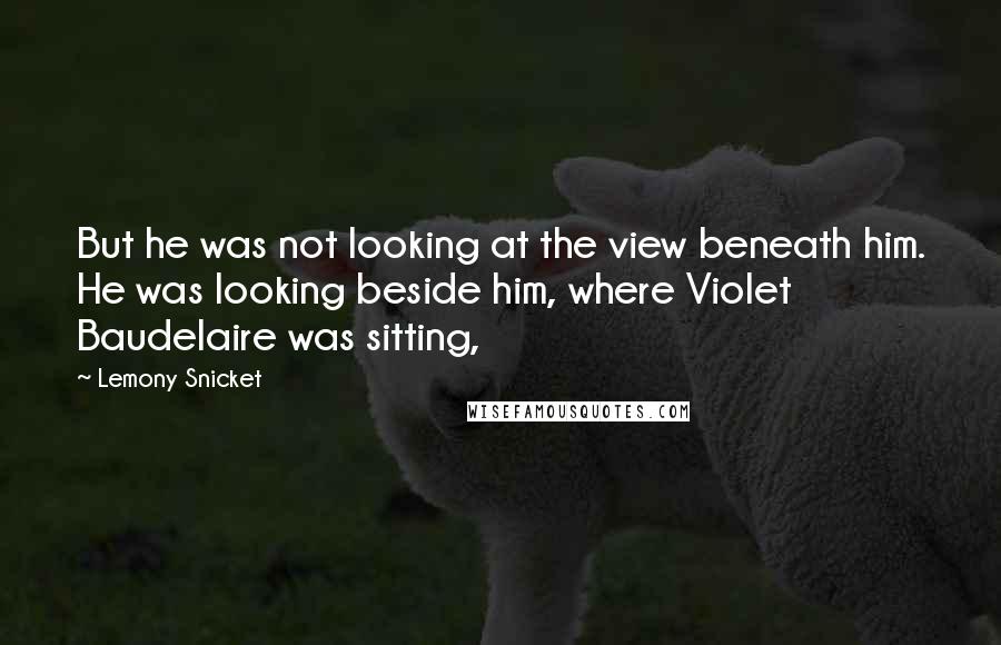 Lemony Snicket Quotes: But he was not looking at the view beneath him. He was looking beside him, where Violet Baudelaire was sitting,