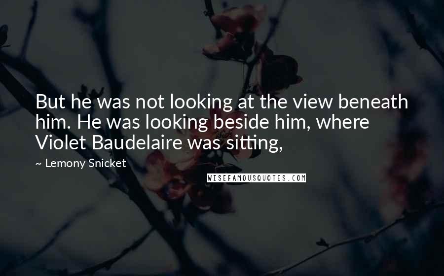 Lemony Snicket Quotes: But he was not looking at the view beneath him. He was looking beside him, where Violet Baudelaire was sitting,