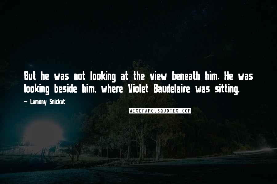 Lemony Snicket Quotes: But he was not looking at the view beneath him. He was looking beside him, where Violet Baudelaire was sitting,