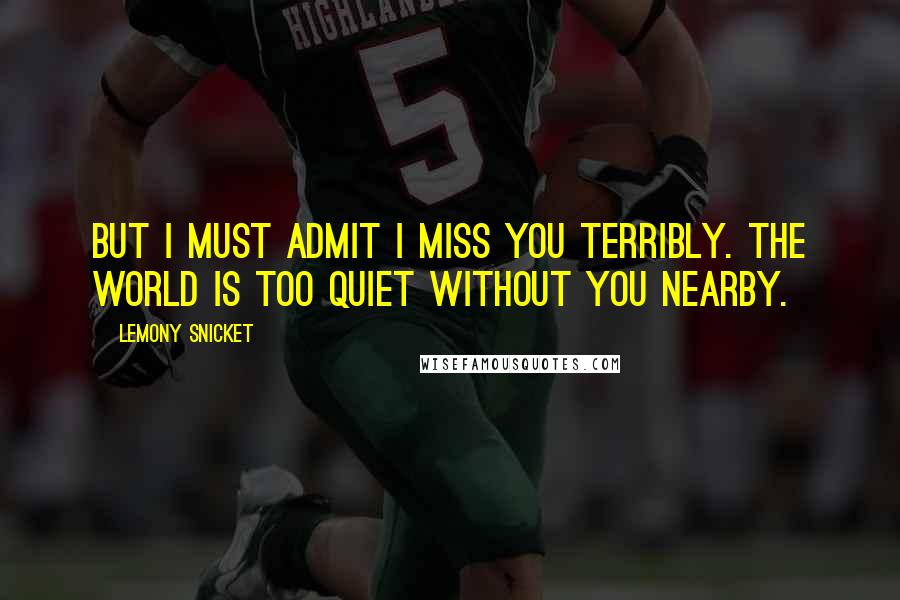 Lemony Snicket Quotes: But I must admit I miss you terribly. The world is too quiet without you nearby.