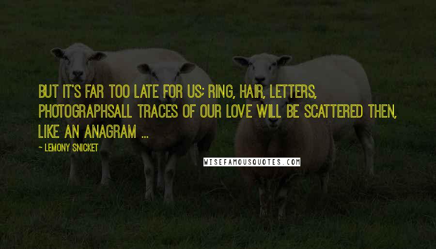 Lemony Snicket Quotes: But it's far too late for us; ring, hair, letters, photographsall traces of our love will be scattered then, like an anagram ...