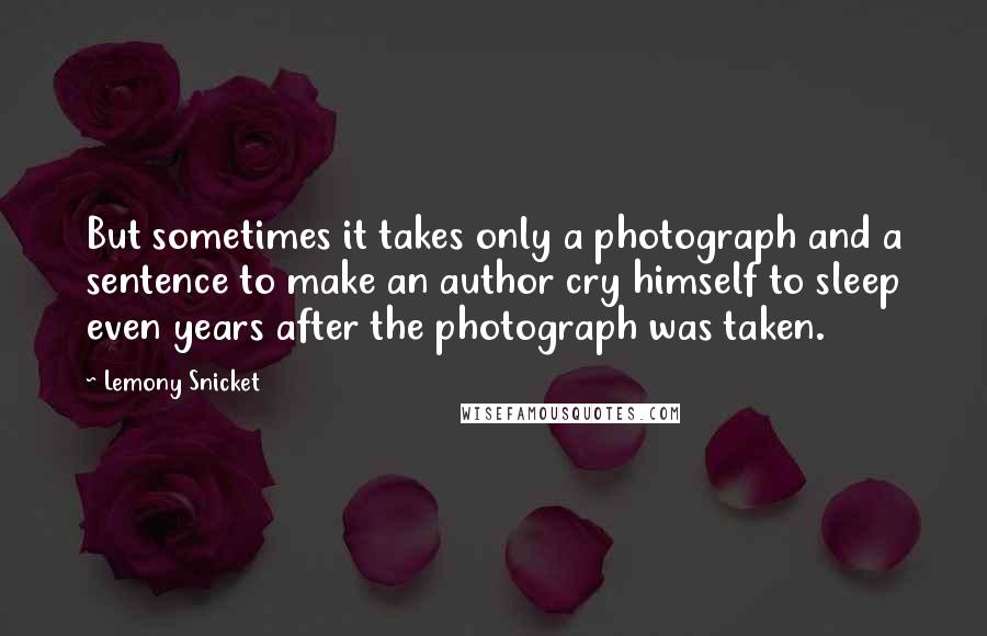 Lemony Snicket Quotes: But sometimes it takes only a photograph and a sentence to make an author cry himself to sleep even years after the photograph was taken.