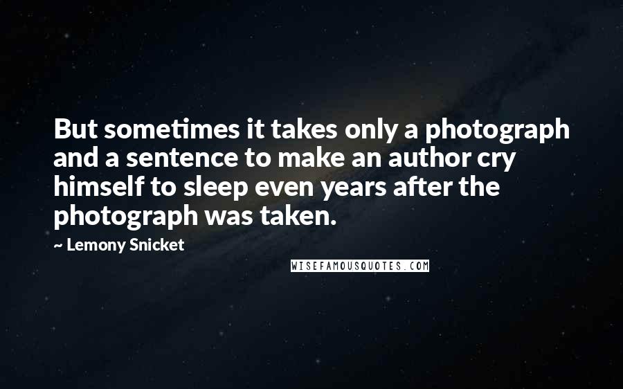 Lemony Snicket Quotes: But sometimes it takes only a photograph and a sentence to make an author cry himself to sleep even years after the photograph was taken.