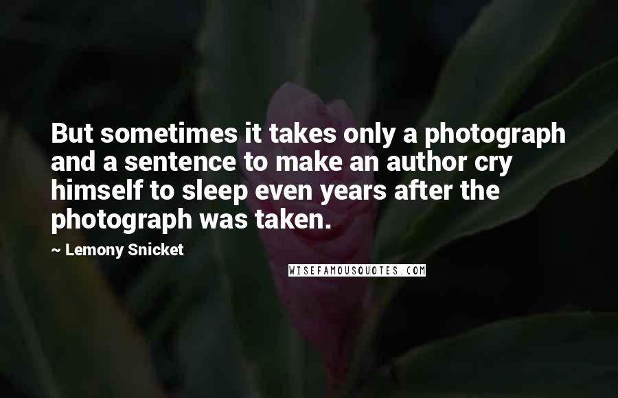 Lemony Snicket Quotes: But sometimes it takes only a photograph and a sentence to make an author cry himself to sleep even years after the photograph was taken.