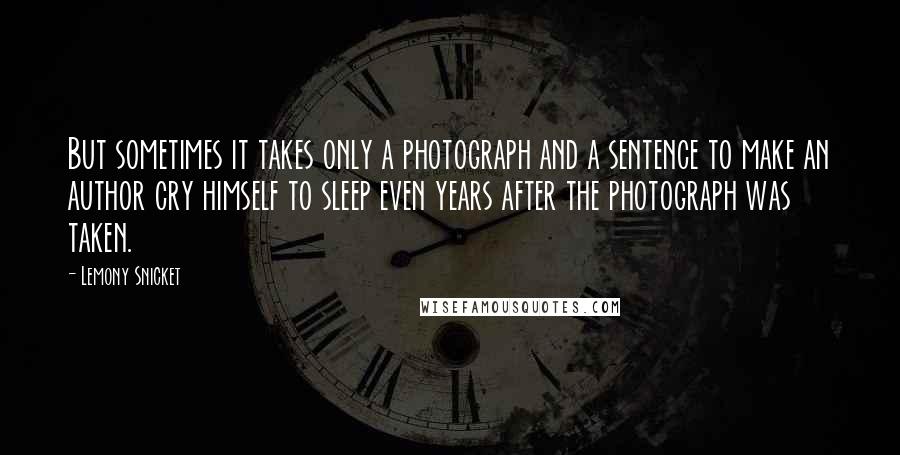 Lemony Snicket Quotes: But sometimes it takes only a photograph and a sentence to make an author cry himself to sleep even years after the photograph was taken.