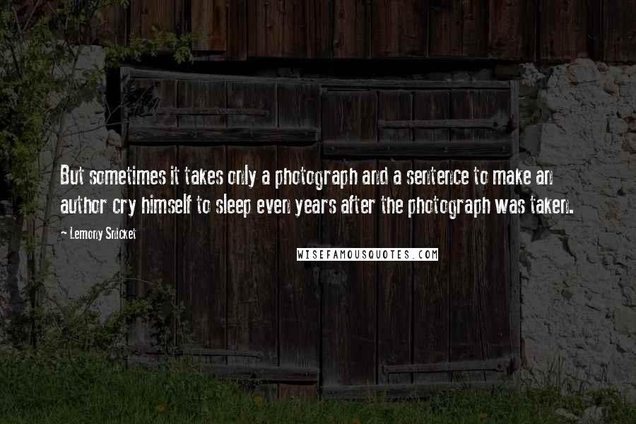 Lemony Snicket Quotes: But sometimes it takes only a photograph and a sentence to make an author cry himself to sleep even years after the photograph was taken.