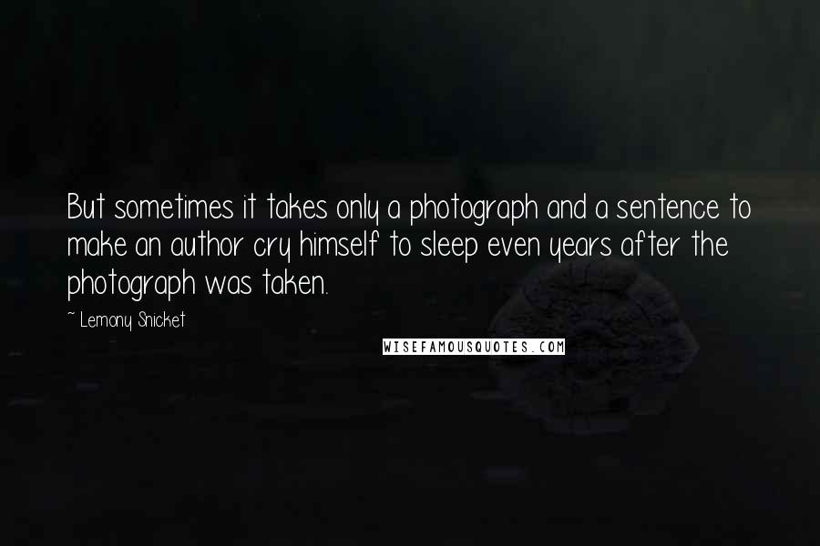 Lemony Snicket Quotes: But sometimes it takes only a photograph and a sentence to make an author cry himself to sleep even years after the photograph was taken.