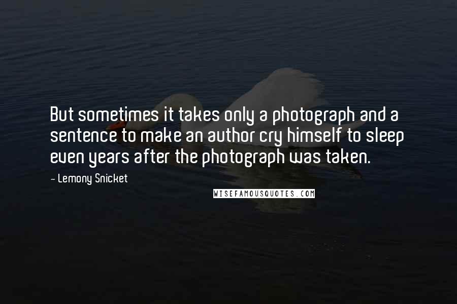 Lemony Snicket Quotes: But sometimes it takes only a photograph and a sentence to make an author cry himself to sleep even years after the photograph was taken.