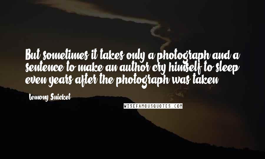 Lemony Snicket Quotes: But sometimes it takes only a photograph and a sentence to make an author cry himself to sleep even years after the photograph was taken.