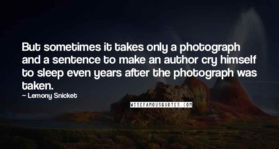 Lemony Snicket Quotes: But sometimes it takes only a photograph and a sentence to make an author cry himself to sleep even years after the photograph was taken.