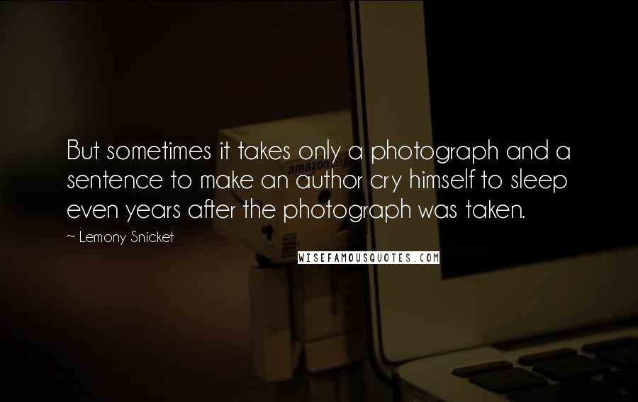 Lemony Snicket Quotes: But sometimes it takes only a photograph and a sentence to make an author cry himself to sleep even years after the photograph was taken.