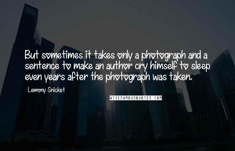 Lemony Snicket Quotes: But sometimes it takes only a photograph and a sentence to make an author cry himself to sleep even years after the photograph was taken.