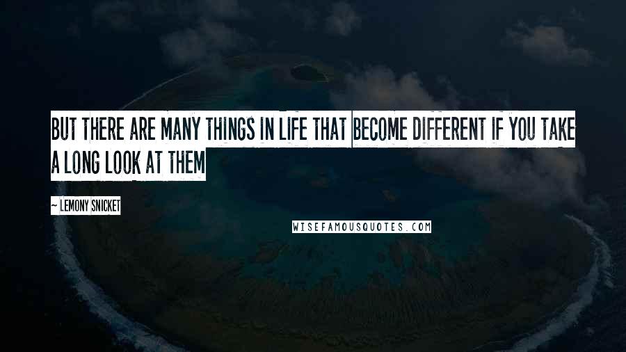 Lemony Snicket Quotes: But there are many things in life that become different if you take a long look at them