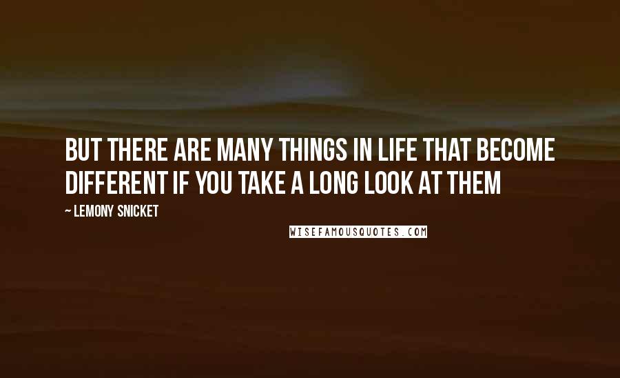 Lemony Snicket Quotes: But there are many things in life that become different if you take a long look at them