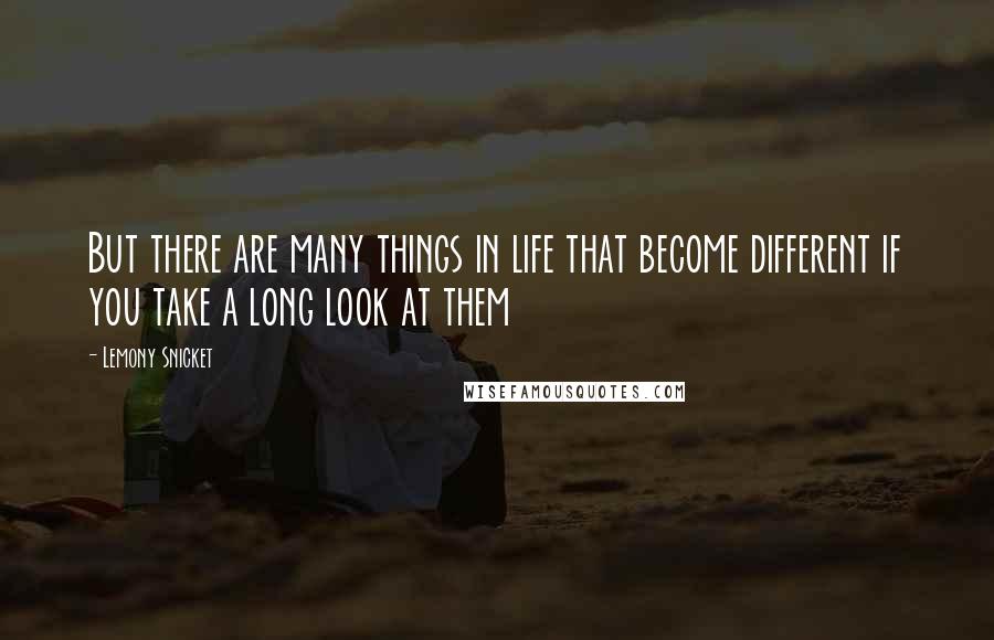 Lemony Snicket Quotes: But there are many things in life that become different if you take a long look at them