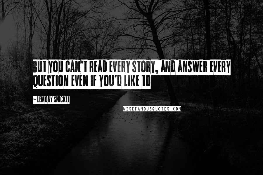 Lemony Snicket Quotes: But you can't read every story, and answer every question even if you'd like to