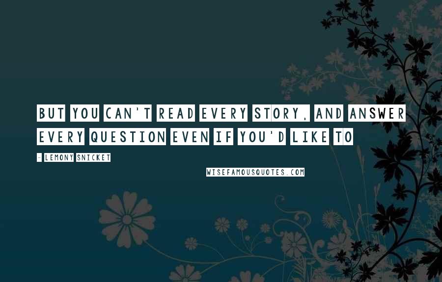 Lemony Snicket Quotes: But you can't read every story, and answer every question even if you'd like to