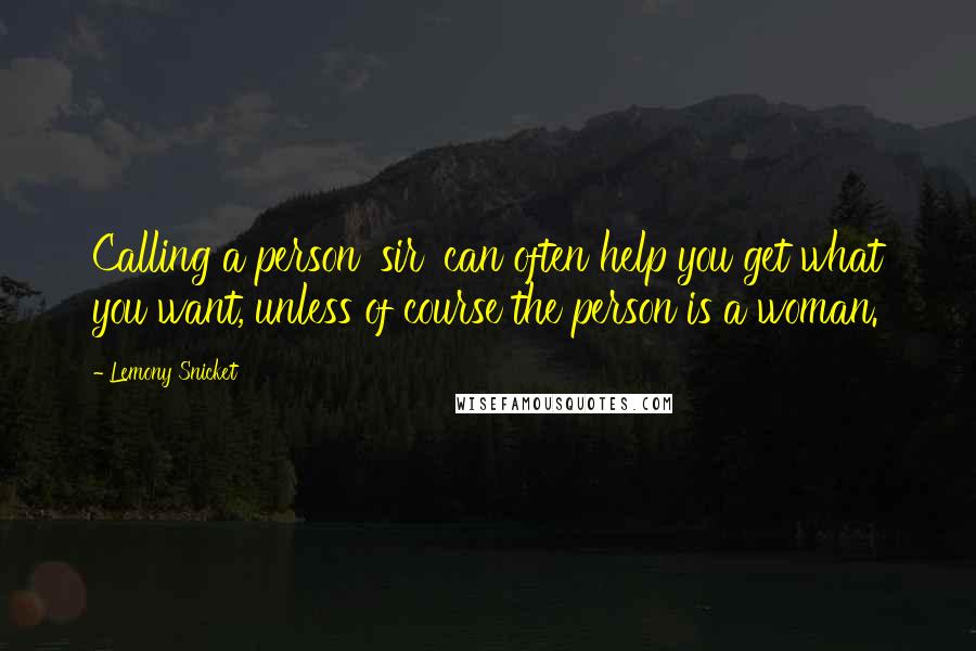 Lemony Snicket Quotes: Calling a person 'sir' can often help you get what you want, unless of course the person is a woman.