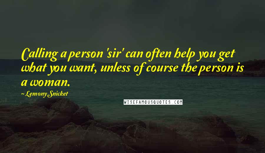 Lemony Snicket Quotes: Calling a person 'sir' can often help you get what you want, unless of course the person is a woman.