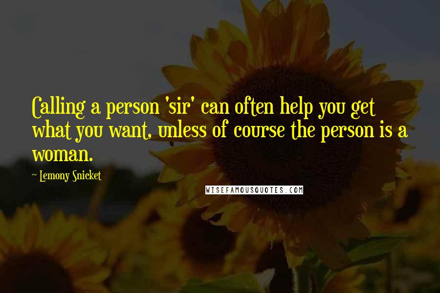 Lemony Snicket Quotes: Calling a person 'sir' can often help you get what you want, unless of course the person is a woman.