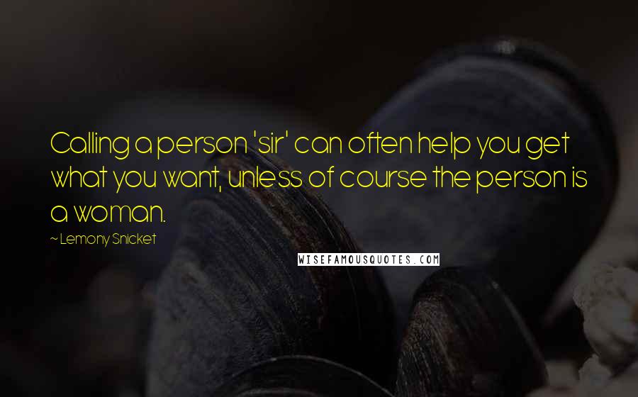 Lemony Snicket Quotes: Calling a person 'sir' can often help you get what you want, unless of course the person is a woman.