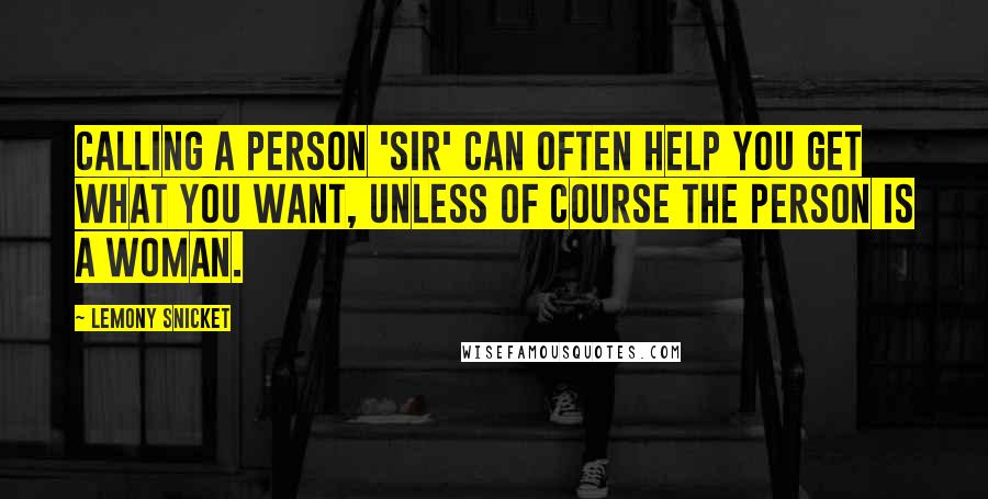 Lemony Snicket Quotes: Calling a person 'sir' can often help you get what you want, unless of course the person is a woman.