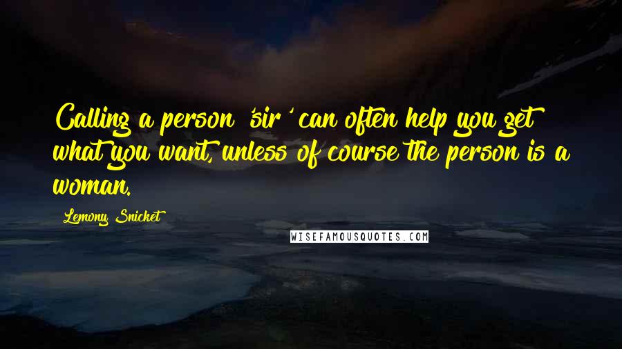 Lemony Snicket Quotes: Calling a person 'sir' can often help you get what you want, unless of course the person is a woman.