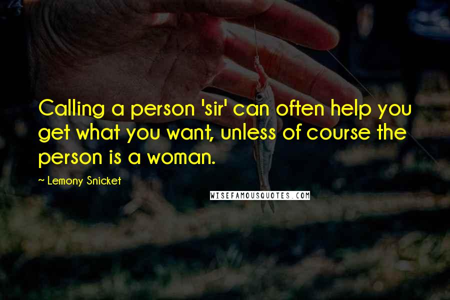 Lemony Snicket Quotes: Calling a person 'sir' can often help you get what you want, unless of course the person is a woman.