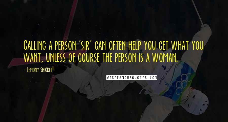 Lemony Snicket Quotes: Calling a person 'sir' can often help you get what you want, unless of course the person is a woman.