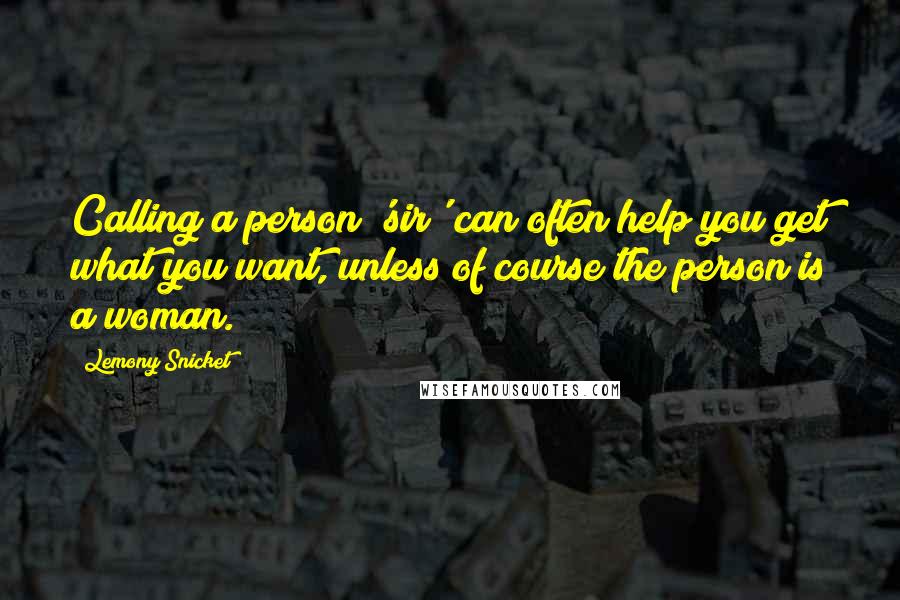 Lemony Snicket Quotes: Calling a person 'sir' can often help you get what you want, unless of course the person is a woman.