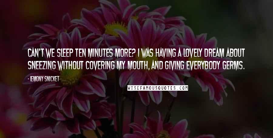 Lemony Snicket Quotes: Can't we sleep ten minutes more? I was having a lovely dream about sneezing without covering my mouth, and giving everybody germs.