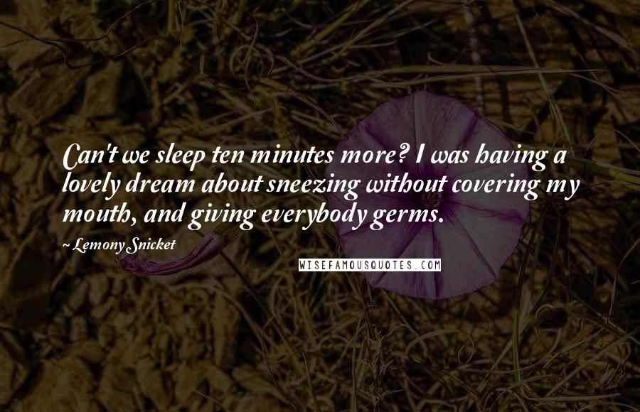 Lemony Snicket Quotes: Can't we sleep ten minutes more? I was having a lovely dream about sneezing without covering my mouth, and giving everybody germs.