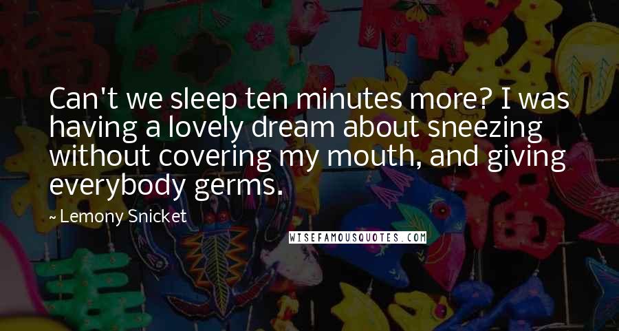 Lemony Snicket Quotes: Can't we sleep ten minutes more? I was having a lovely dream about sneezing without covering my mouth, and giving everybody germs.