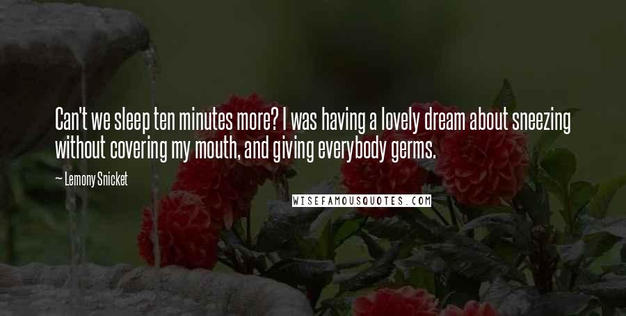 Lemony Snicket Quotes: Can't we sleep ten minutes more? I was having a lovely dream about sneezing without covering my mouth, and giving everybody germs.