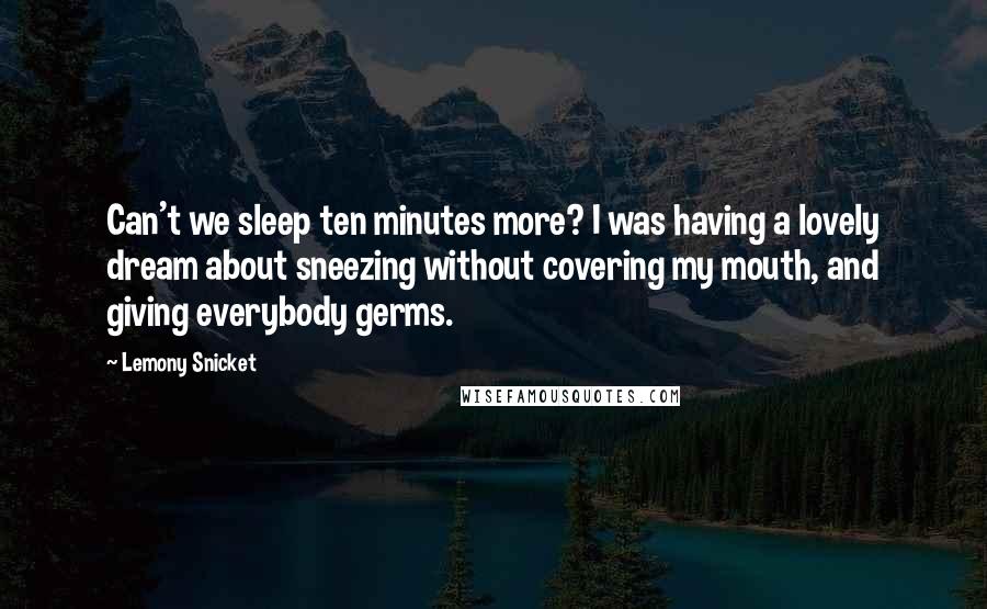 Lemony Snicket Quotes: Can't we sleep ten minutes more? I was having a lovely dream about sneezing without covering my mouth, and giving everybody germs.
