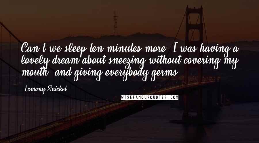 Lemony Snicket Quotes: Can't we sleep ten minutes more? I was having a lovely dream about sneezing without covering my mouth, and giving everybody germs.
