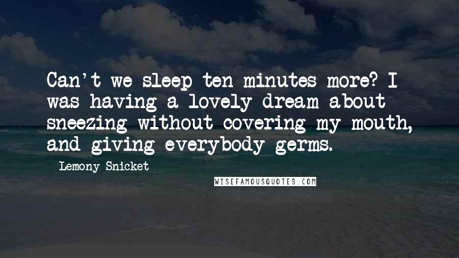 Lemony Snicket Quotes: Can't we sleep ten minutes more? I was having a lovely dream about sneezing without covering my mouth, and giving everybody germs.