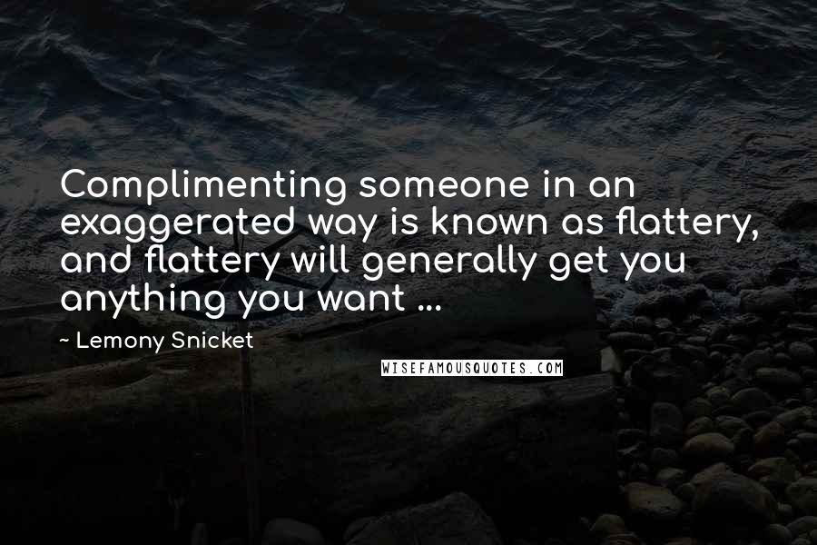 Lemony Snicket Quotes: Complimenting someone in an exaggerated way is known as flattery, and flattery will generally get you anything you want ...