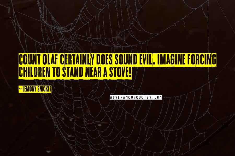 Lemony Snicket Quotes: Count Olaf certainly does sound evil. Imagine forcing children to stand near a stove!