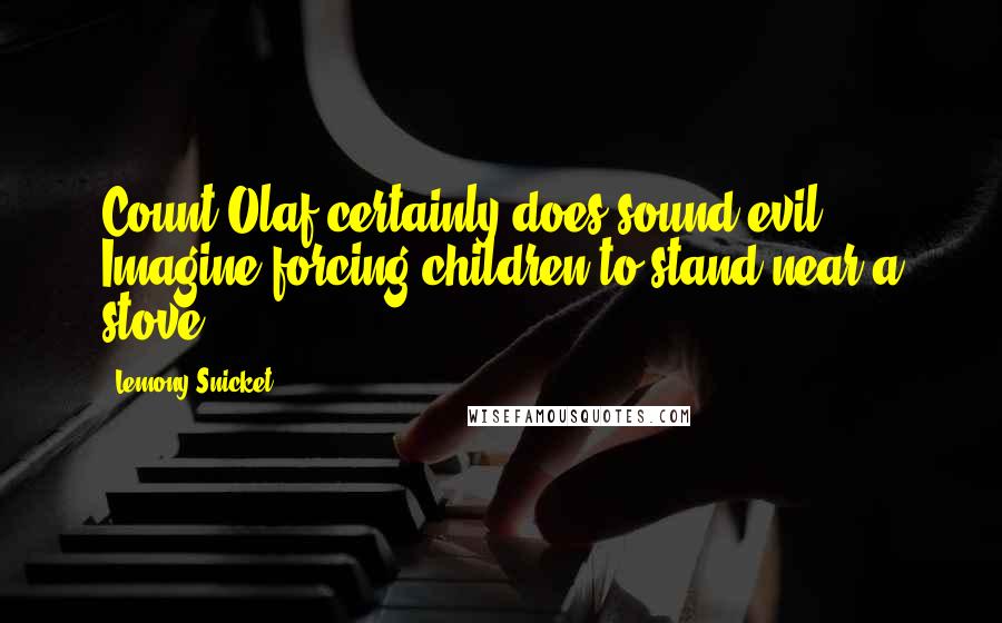 Lemony Snicket Quotes: Count Olaf certainly does sound evil. Imagine forcing children to stand near a stove!