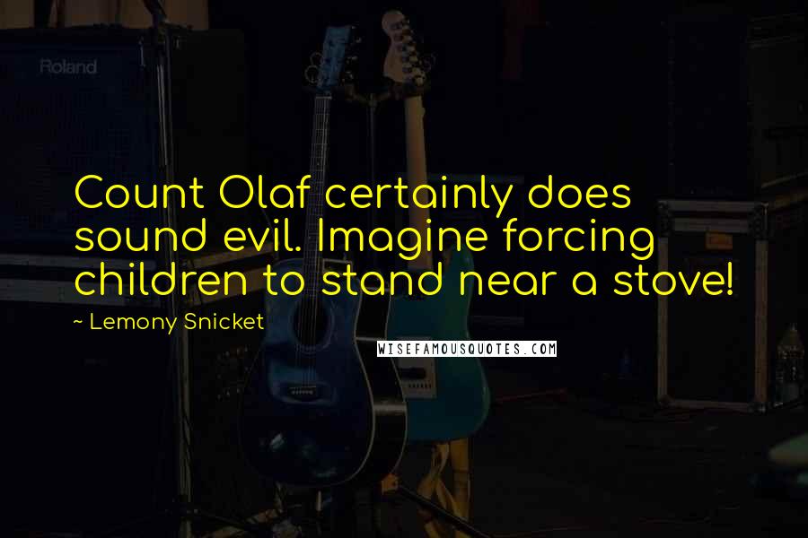 Lemony Snicket Quotes: Count Olaf certainly does sound evil. Imagine forcing children to stand near a stove!