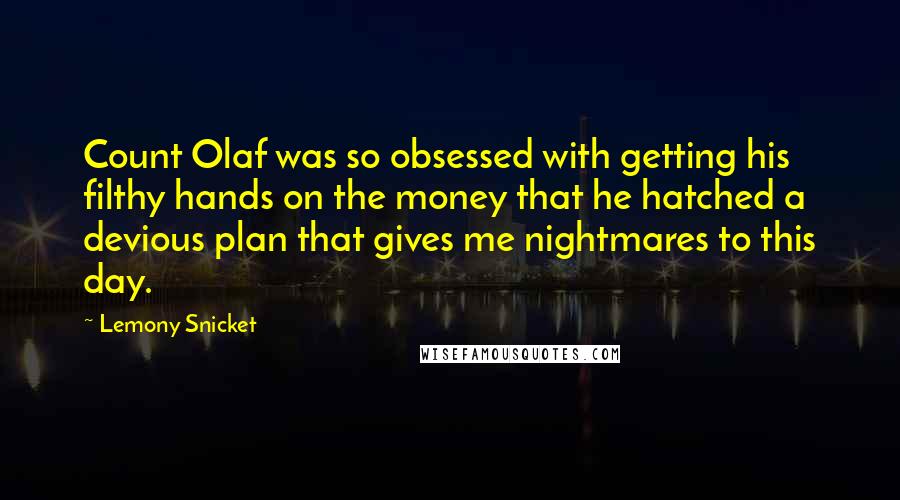 Lemony Snicket Quotes: Count Olaf was so obsessed with getting his filthy hands on the money that he hatched a devious plan that gives me nightmares to this day.