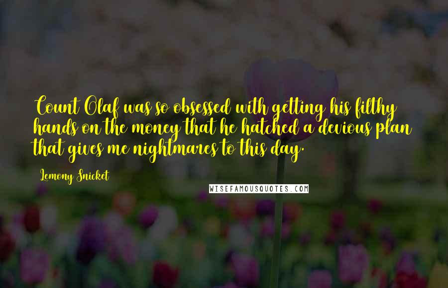 Lemony Snicket Quotes: Count Olaf was so obsessed with getting his filthy hands on the money that he hatched a devious plan that gives me nightmares to this day.