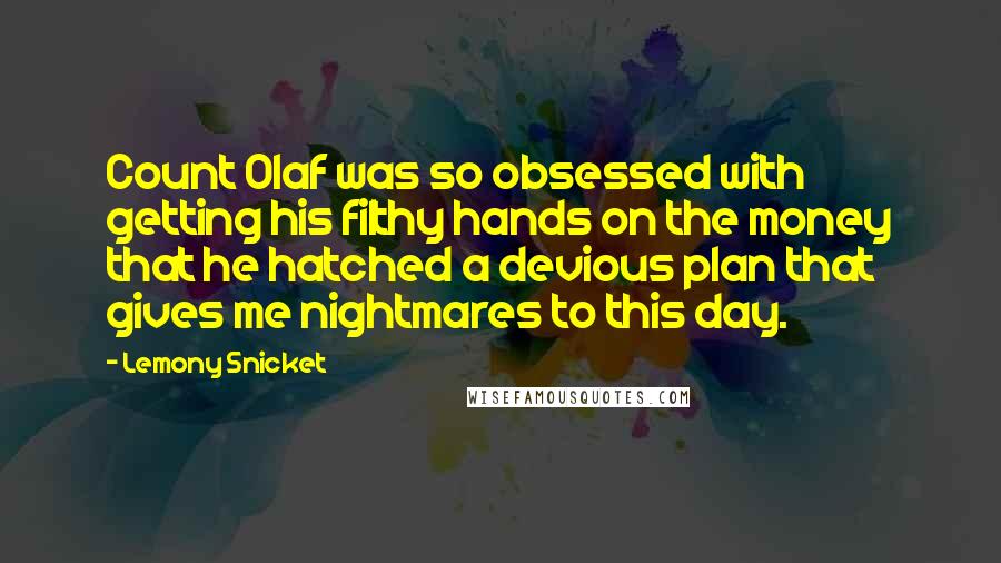 Lemony Snicket Quotes: Count Olaf was so obsessed with getting his filthy hands on the money that he hatched a devious plan that gives me nightmares to this day.