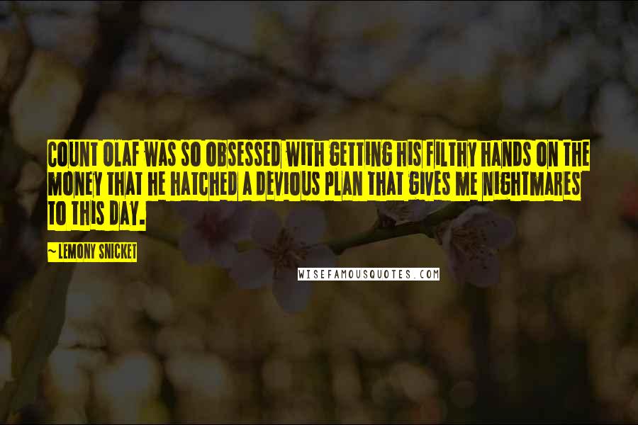 Lemony Snicket Quotes: Count Olaf was so obsessed with getting his filthy hands on the money that he hatched a devious plan that gives me nightmares to this day.