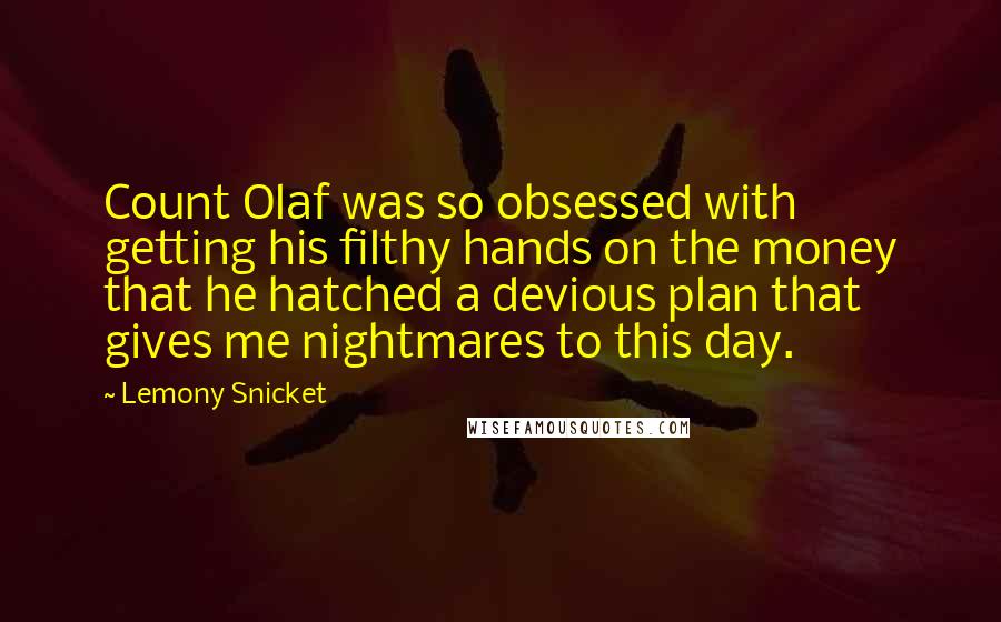 Lemony Snicket Quotes: Count Olaf was so obsessed with getting his filthy hands on the money that he hatched a devious plan that gives me nightmares to this day.