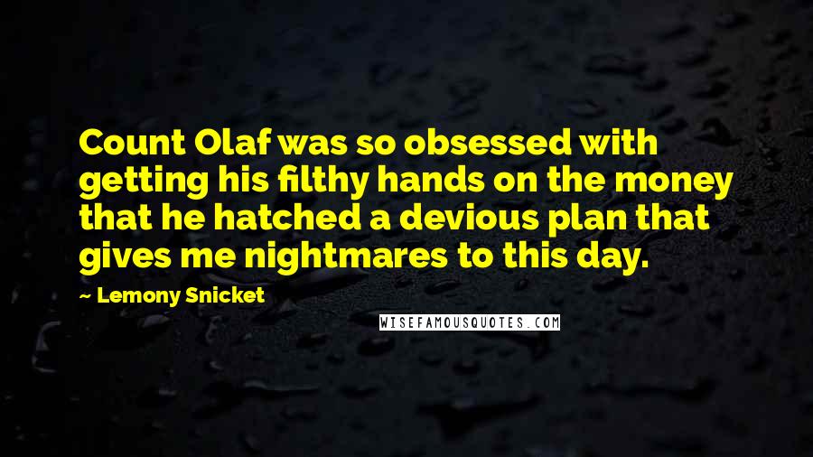 Lemony Snicket Quotes: Count Olaf was so obsessed with getting his filthy hands on the money that he hatched a devious plan that gives me nightmares to this day.