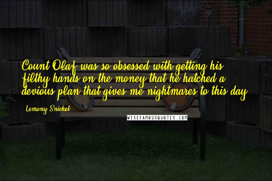 Lemony Snicket Quotes: Count Olaf was so obsessed with getting his filthy hands on the money that he hatched a devious plan that gives me nightmares to this day.